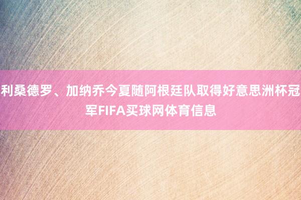 利桑德罗、加纳乔今夏随阿根廷队取得好意思洲杯冠军FIFA买球网体育信息