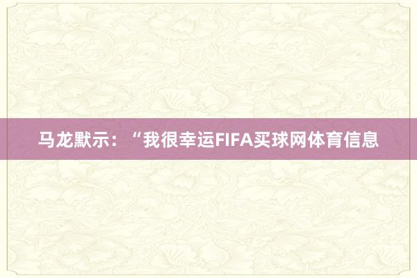 马龙默示：“我很幸运FIFA买球网体育信息