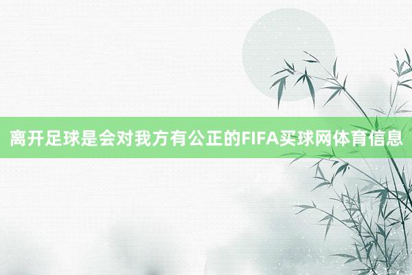 离开足球是会对我方有公正的FIFA买球网体育信息