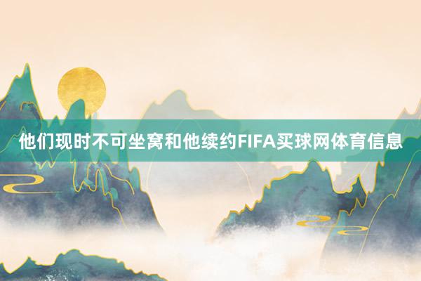 他们现时不可坐窝和他续约FIFA买球网体育信息