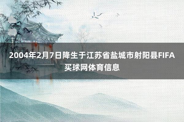 2004年2月7日降生于江苏省盐城市射阳县FIFA买球网体育信息