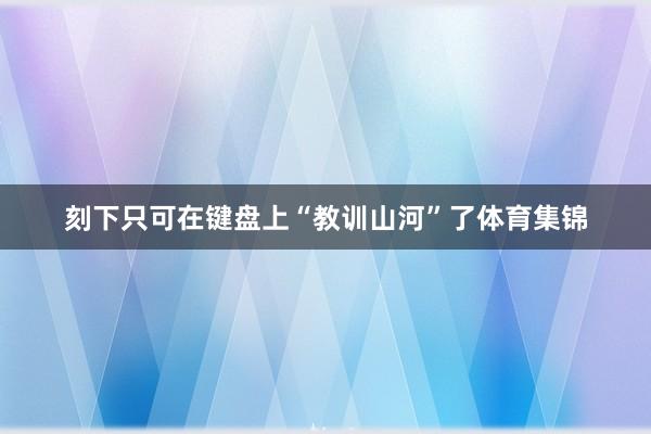 刻下只可在键盘上“教训山河”了体育集锦