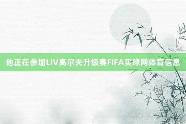 他正在参加LIV高尔夫升级赛FIFA买球网体育信息