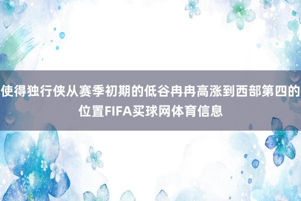 使得独行侠从赛季初期的低谷冉冉高涨到西部第四的位置FIFA买球网体育信息