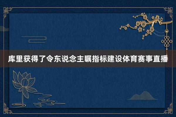 库里获得了令东说念主瞩指标建设体育赛事直播