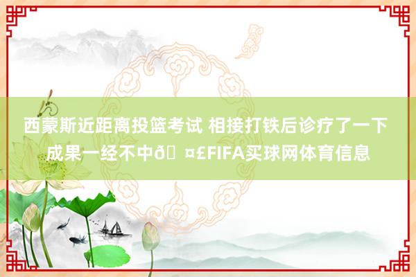 西蒙斯近距离投篮考试 相接打铁后诊疗了一下 成果一经不中🤣FIFA买球网体育信息