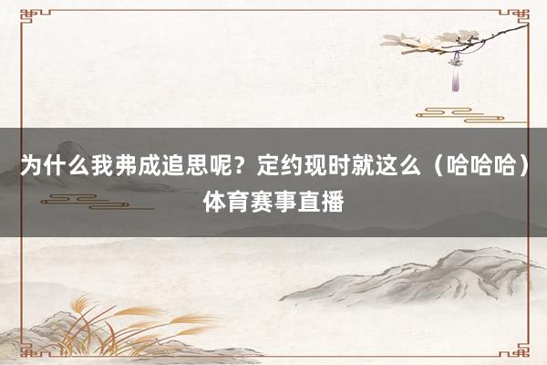 为什么我弗成追思呢？定约现时就这么（哈哈哈）体育赛事直播