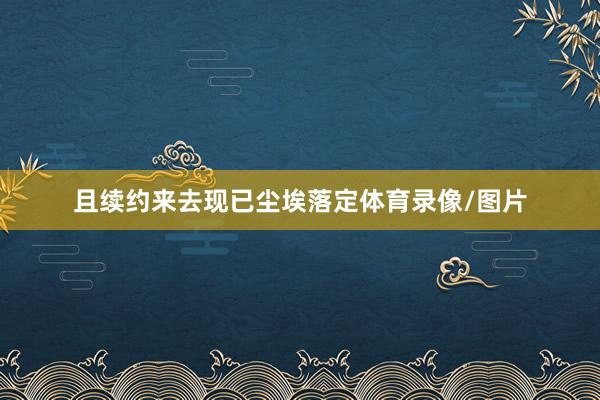 且续约来去现已尘埃落定体育录像/图片