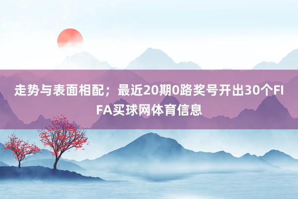 走势与表面相配；最近20期0路奖号开出30个FIFA买球网体育信息