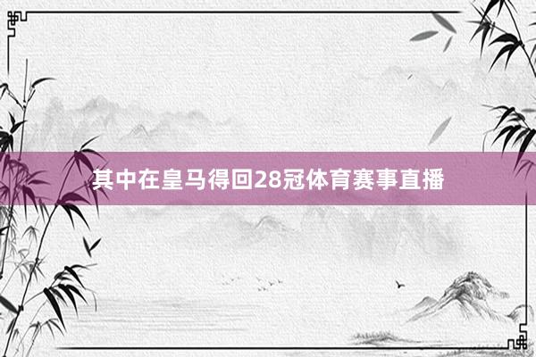 其中在皇马得回28冠体育赛事直播