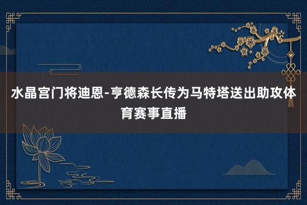 水晶宫门将迪恩-亨德森长传为马特塔送出助攻体育赛事直播