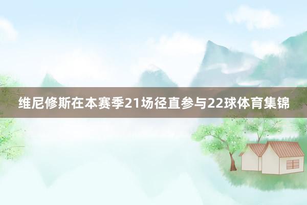 维尼修斯在本赛季21场径直参与22球体育集锦