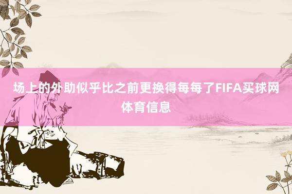 场上的外助似乎比之前更换得每每了FIFA买球网体育信息