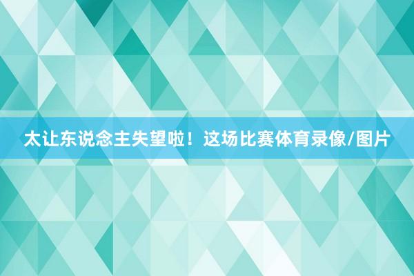 太让东说念主失望啦！这场比赛体育录像/图片