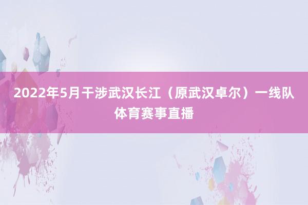 2022年5月干涉武汉长江（原武汉卓尔）一线队体育赛事直播