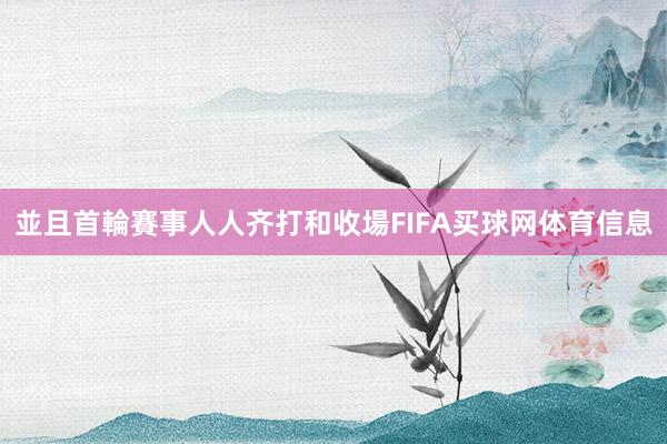 並且首輪賽事人人齐打和收場FIFA买球网体育信息