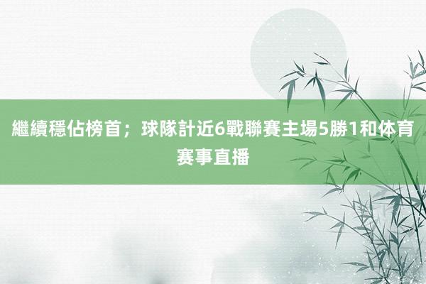 繼續穩佔榜首；球隊計近6戰聯賽主場5勝1和体育赛事直播