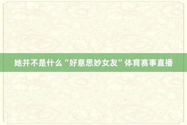 她并不是什么“好意思妙女友”体育赛事直播