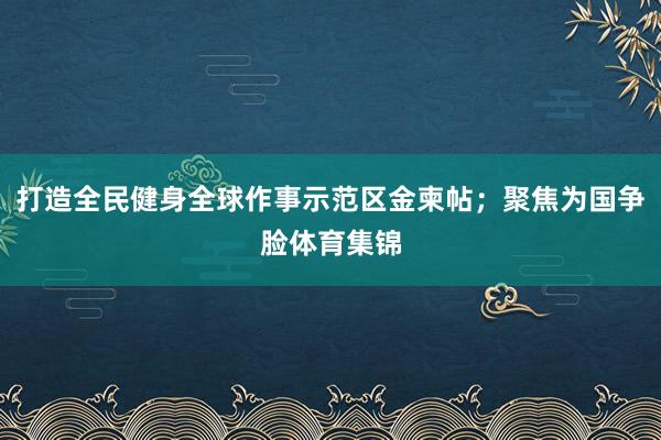 打造全民健身全球作事示范区金柬帖；聚焦为国争脸体育集锦