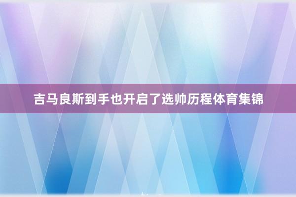 吉马良斯到手也开启了选帅历程体育集锦