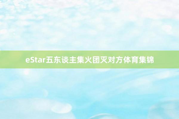 eStar五东谈主集火团灭对方体育集锦