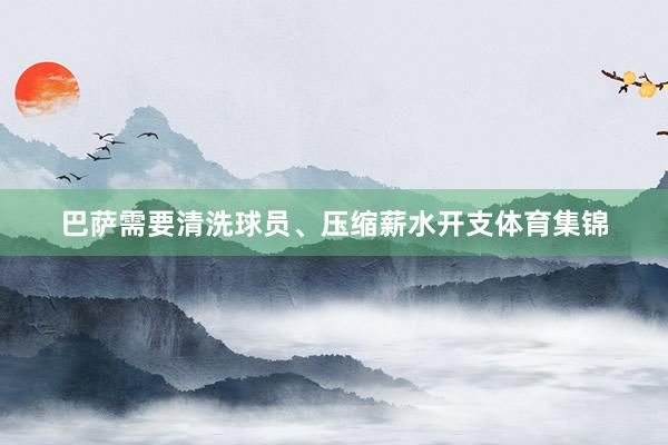 巴萨需要清洗球员、压缩薪水开支体育集锦