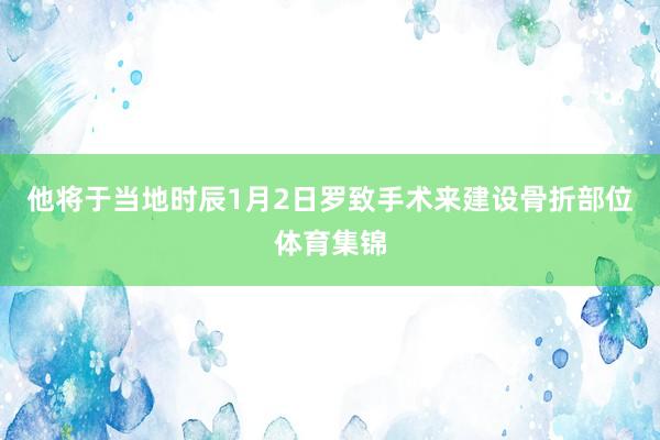 他将于当地时辰1月2日罗致手术来建设骨折部位体育集锦