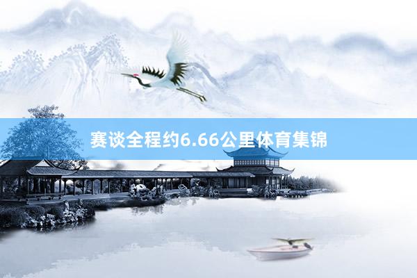 赛谈全程约6.66公里体育集锦