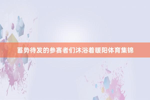 蓄势待发的参赛者们沐浴着暖阳体育集锦