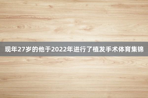 现年27岁的他于2022年进行了植发手术体育集锦