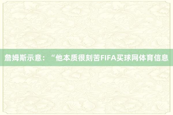 詹姆斯示意：“他本质很刻苦FIFA买球网体育信息