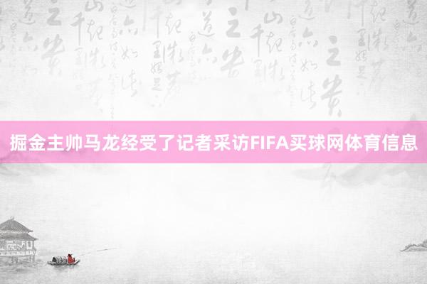 掘金主帅马龙经受了记者采访FIFA买球网体育信息