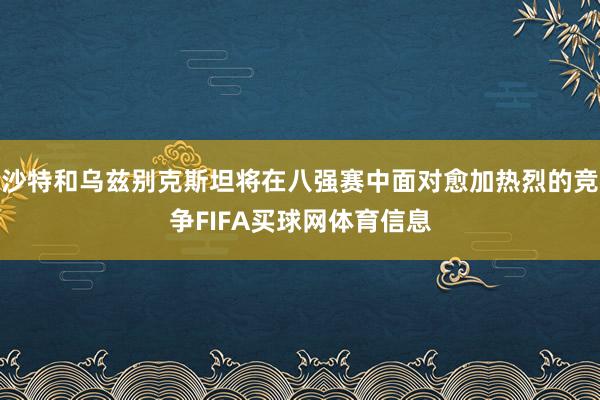 沙特和乌兹别克斯坦将在八强赛中面对愈加热烈的竞争FIFA买球网体育信息