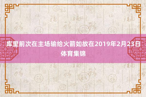 库里前次在主场输给火箭如故在2019年2月23日体育集锦