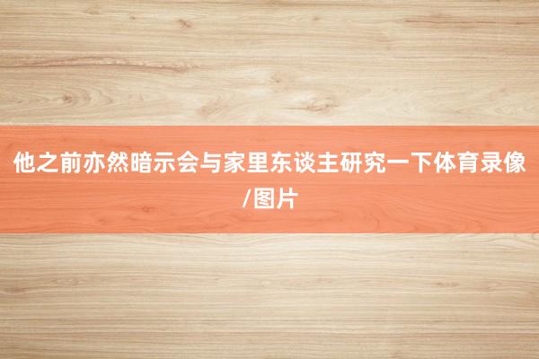 他之前亦然暗示会与家里东谈主研究一下体育录像/图片
