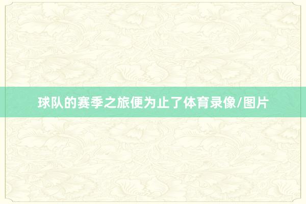 球队的赛季之旅便为止了体育录像/图片