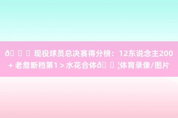 👀现役球员总决赛得分榜：12东说念主200+ 老詹断档第1＞水花合体💦体育录像/图片