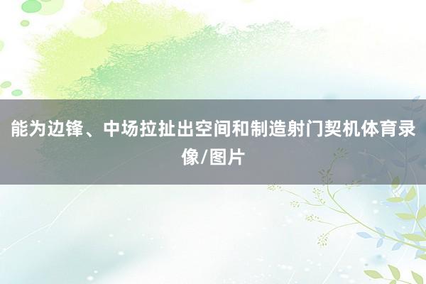 能为边锋、中场拉扯出空间和制造射门契机体育录像/图片