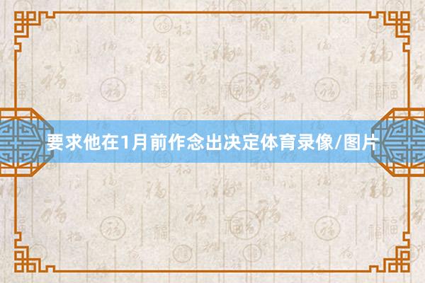 要求他在1月前作念出决定体育录像/图片