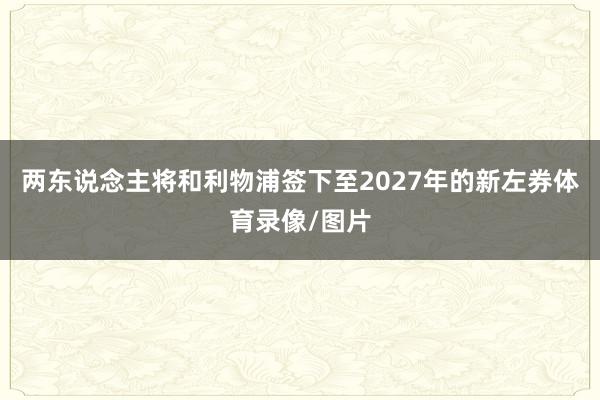 两东说念主将和利物浦签下至2027年的新左券体育录像/图片