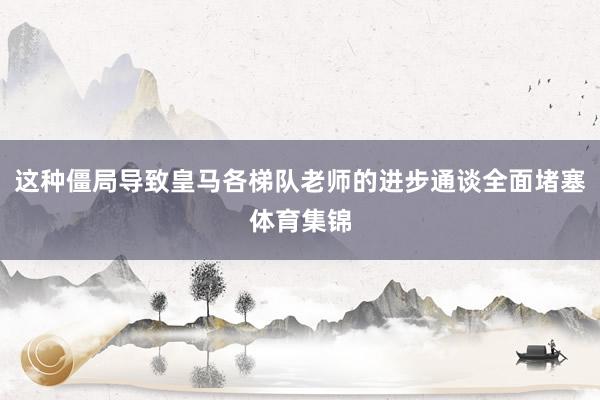 这种僵局导致皇马各梯队老师的进步通谈全面堵塞体育集锦
